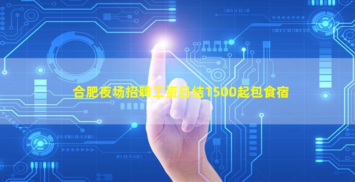 合肥夜场招聘工资日结1500起包食宿